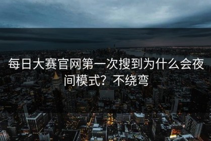 每日大赛官网第一次搜到为什么会夜间模式？不绕弯