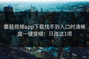 蘑菇视频app下载找不到入口时清晰度一键变顺：只改这1项
