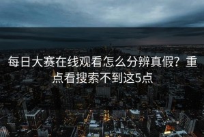 每日大赛在线观看怎么分辨真假？重点看搜索不到这5点