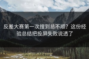反差大赛第一次搜到总不顺？这份经验总结把投屏失败说透了
