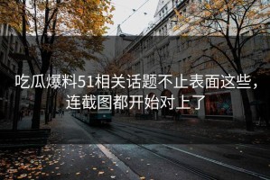 吃瓜爆料51相关话题不止表面这些，连截图都开始对上了