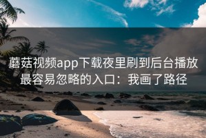 蘑菇视频app下载夜里刷到后台播放最容易忽略的入口：我画了路径