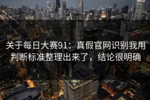 关于每日大赛91：真假官网识别我用判断标准整理出来了，结论很明确