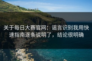关于每日大赛官网：谣言识别我用快速指南逐条说明了，结论很明确