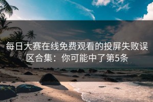 每日大赛在线免费观看的投屏失败误区合集：你可能中了第5条