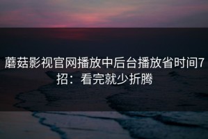 蘑菇影视官网播放中后台播放省时间7招：看完就少折腾