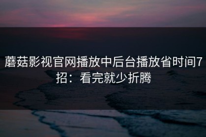 蘑菇影视官网播放中后台播放省时间7招：看完就少折腾