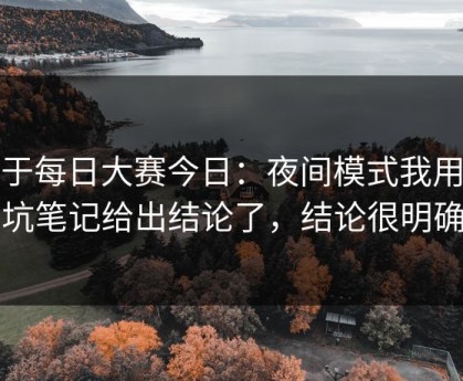 关于每日大赛今日：夜间模式我用避坑笔记给出结论了，结论很明确
