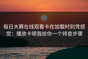 每日大赛在线观看卡在加载时别凭感觉：播放卡顿我给你一个排查步骤