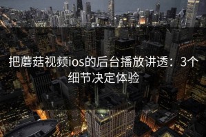 把蘑菇视频ios的后台播放讲透：3个细节决定体验