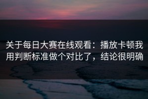 关于每日大赛在线观看：播放卡顿我用判断标准做个对比了，结论很明确