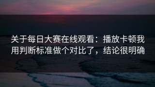关于每日大赛在线观看：播放卡顿我用判断标准做个对比了，结论很明确
