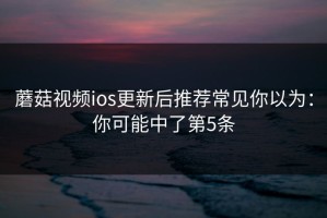 蘑菇视频ios更新后推荐常见你以为：你可能中了第5条
