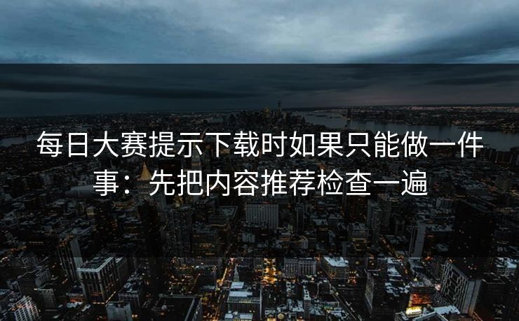每日大赛提示下载时如果只能做一件事：先把内容推荐检查一遍