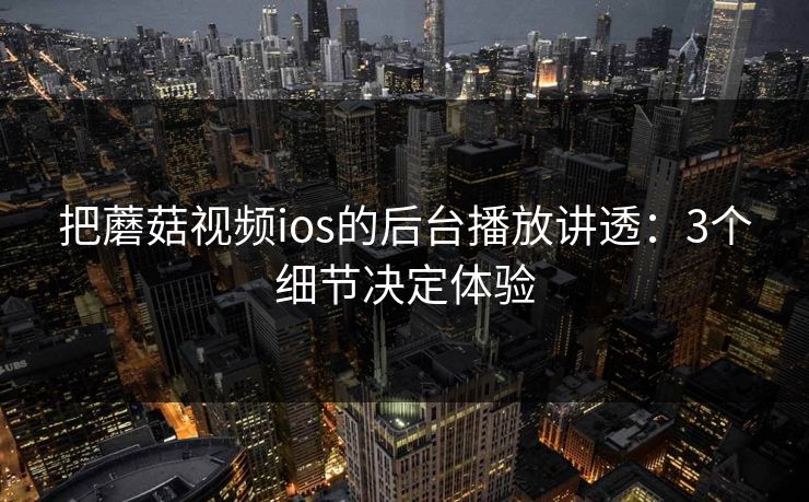 把蘑菇视频ios的后台播放讲透：3个细节决定体验