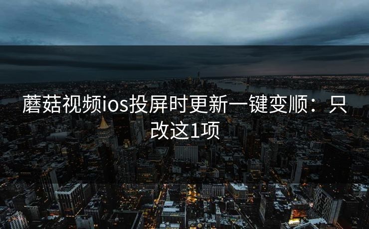 蘑菇视频ios投屏时更新一键变顺：只改这1项