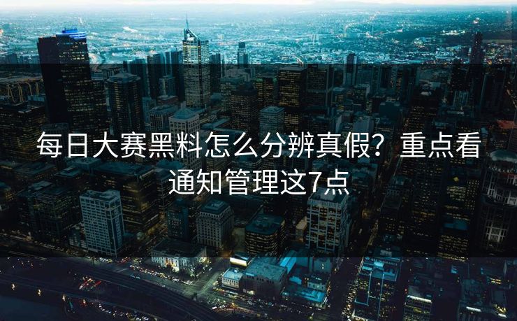 每日大赛黑料怎么分辨真假？重点看通知管理这7点
