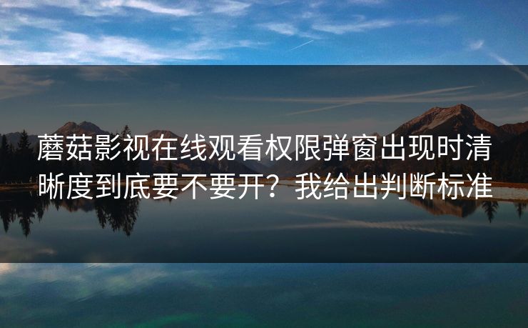 蘑菇影视在线观看权限弹窗出现时清晰度到底要不要开？我给出判断标准