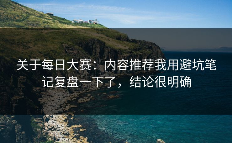 关于每日大赛：内容推荐我用避坑笔记复盘一下了，结论很明确