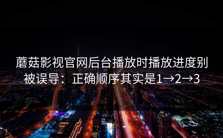 蘑菇影视官网后台播放时播放进度别被误导：正确顺序其实是1→2→3