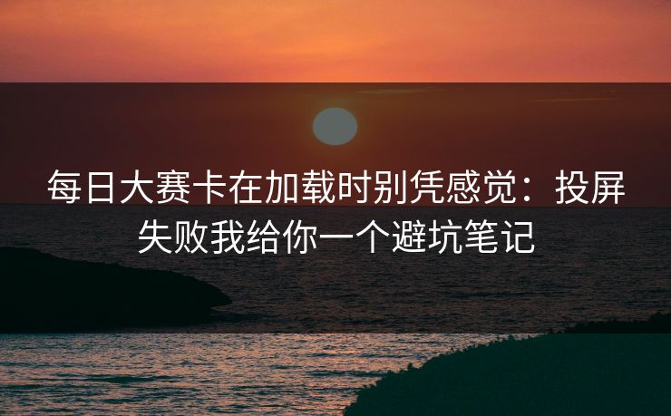 每日大赛卡在加载时别凭感觉：投屏失败我给你一个避坑笔记