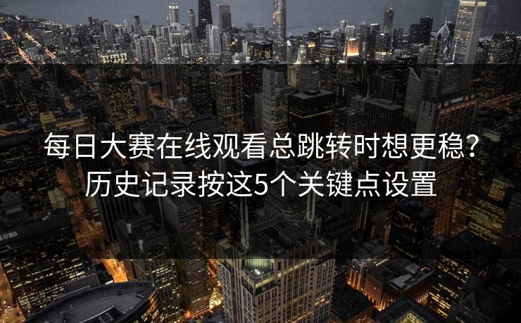 每日大赛在线观看总跳转时想更稳?历史记录按这5个关键点设置 每日大赛在线观看总跳转时想更稳?历史记录按这5个关键点设置