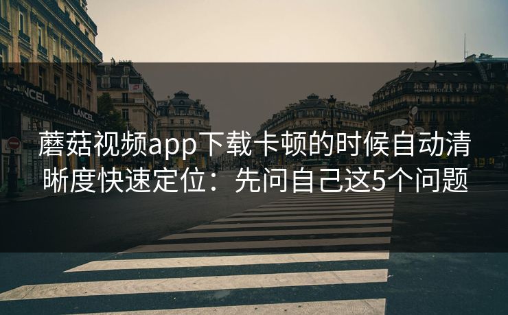 蘑菇视频app下载卡顿的时候自动清晰度快速定位：先问自己这5个问题