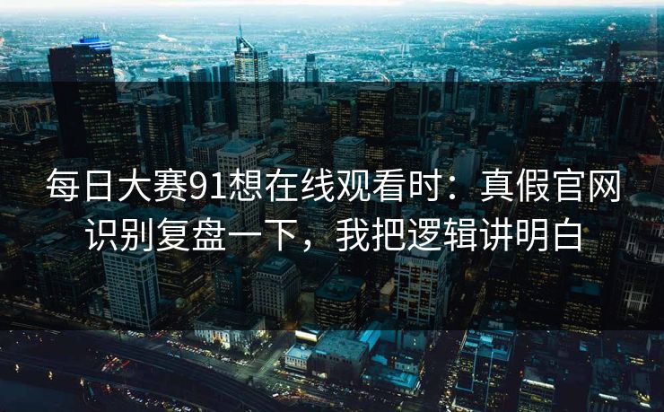 每日大赛91想在线观看时：真假官网识别复盘一下，我把逻辑讲明白