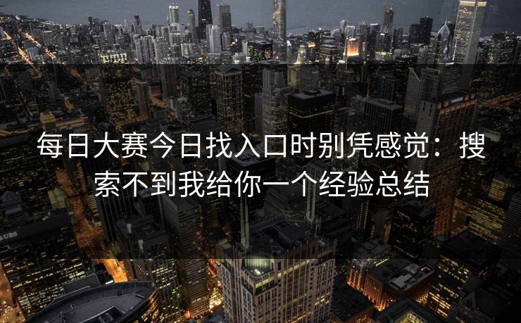 每日大赛今日找入口时别凭感觉:搜索不到我给你一个经验总结 每日大赛今日找入口时别凭感觉:搜索不到我给你一个经验总结