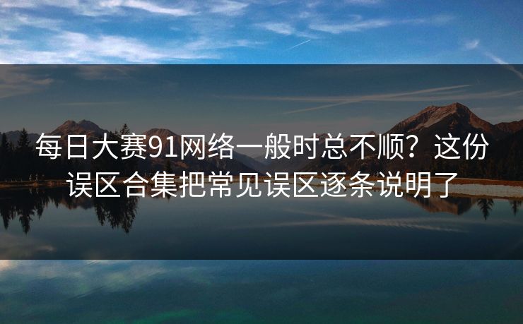 每日大赛91网络一般时总不顺？这份误区合集把常见误区逐条说明了