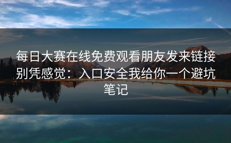 每日大赛在线免费观看朋友发来链接别凭感觉：入口安全我给你一个避坑笔记