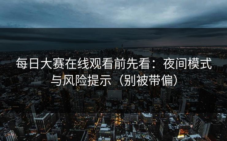 每日大赛在线观看前先看：夜间模式与风险提示（别被带偏）