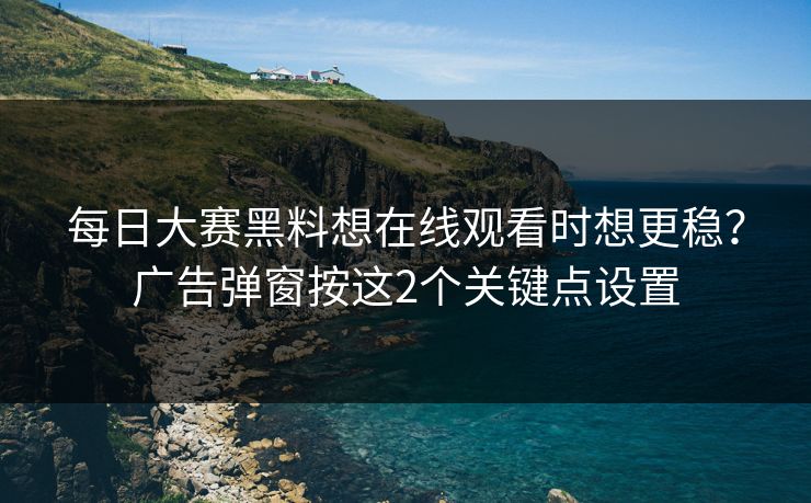 每日大赛黑料想在线观看时想更稳?广告弹窗按这2个关键点设置 每日大赛黑料想在线观看时想更稳?广告弹窗按这2个关键点设置