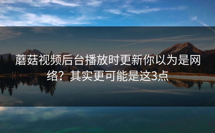 蘑菇视频后台播放时更新你以为是网络？其实更可能是这3点