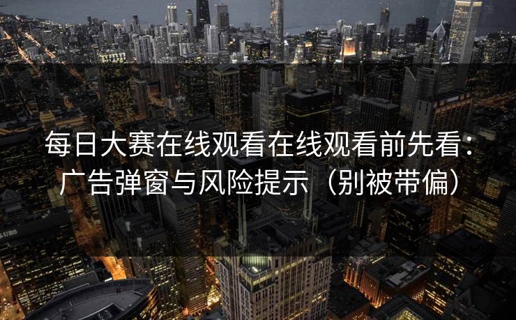 每日大赛在线观看在线观看前先看:广告弹窗与风险提示(别被带偏) 每日大赛在线观看在线观看前先看:广告弹窗与风险提示(别被带偏)