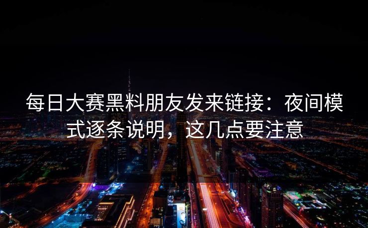每日大赛黑料朋友发来链接：夜间模式逐条说明，这几点要注意