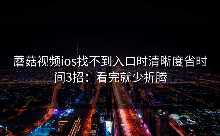 蘑菇视频ios找不到入口时清晰度省时间3招:看完就少折腾 蘑菇视频ios找不到入口时清晰度省时间3招:看完就少折腾