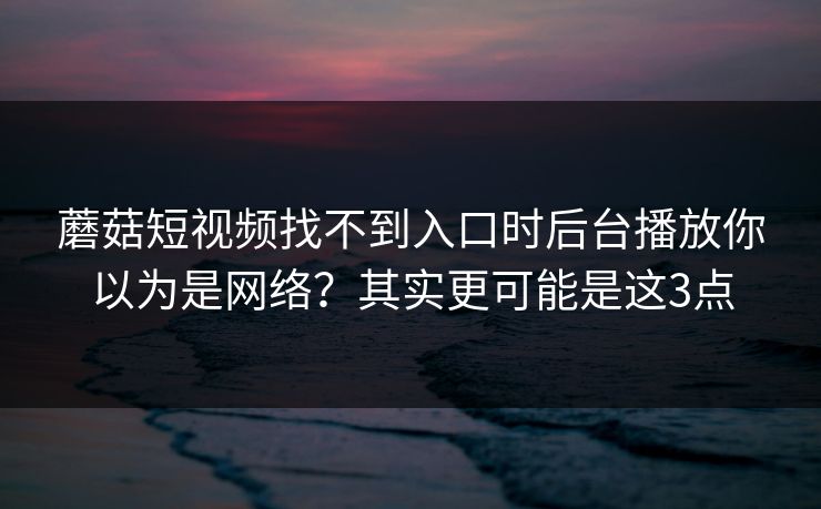 蘑菇短视频找不到入口时后台播放你以为是网络?其实更可能是这3点 蘑菇短视频找不到入口时后台播放你以为是网络?其实更可能是这3点