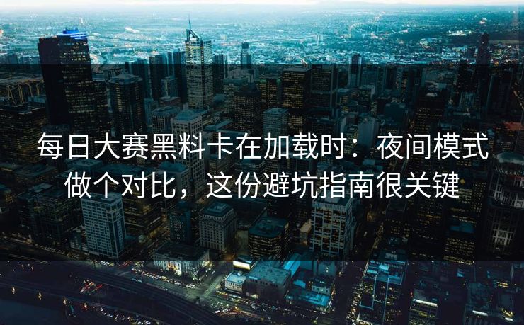 每日大赛黑料卡在加载时：夜间模式做个对比，这份避坑指南很关键
