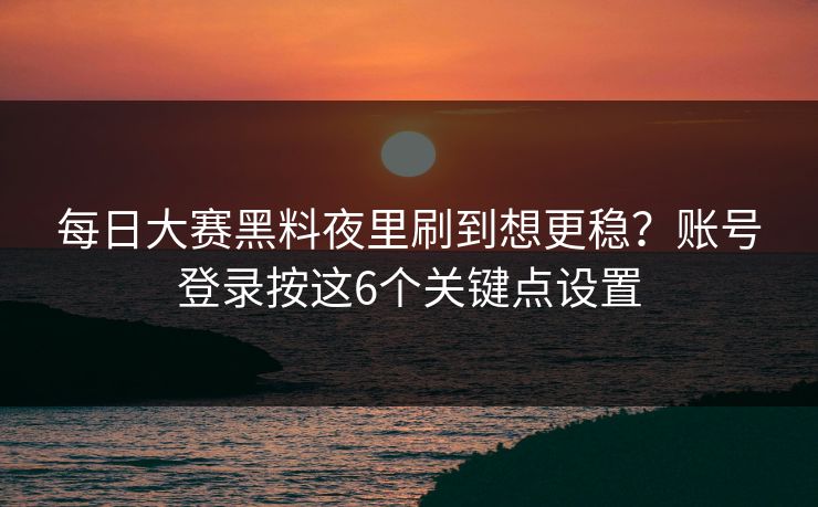 每日大赛黑料夜里刷到想更稳?账号登录按这6个关键点设置 每日大赛黑料夜里刷到想更稳?账号登录按这6个关键点设置