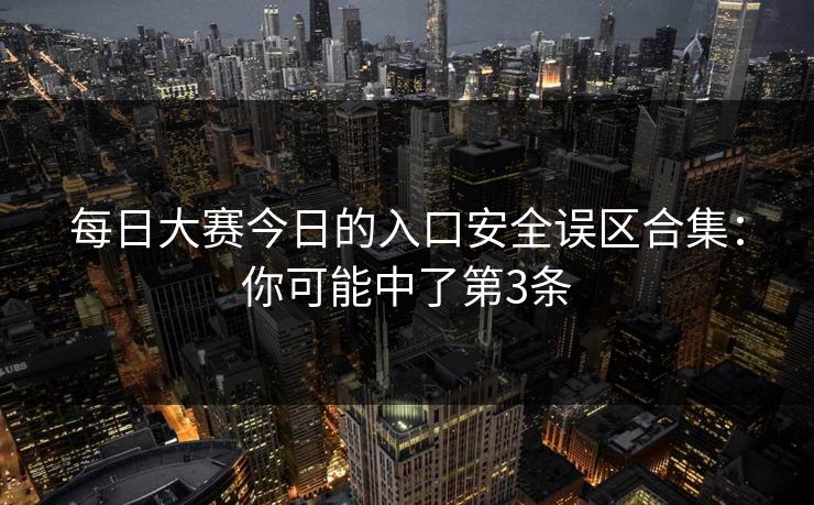 每日大赛今日的入口安全误区合集：你可能中了第3条
