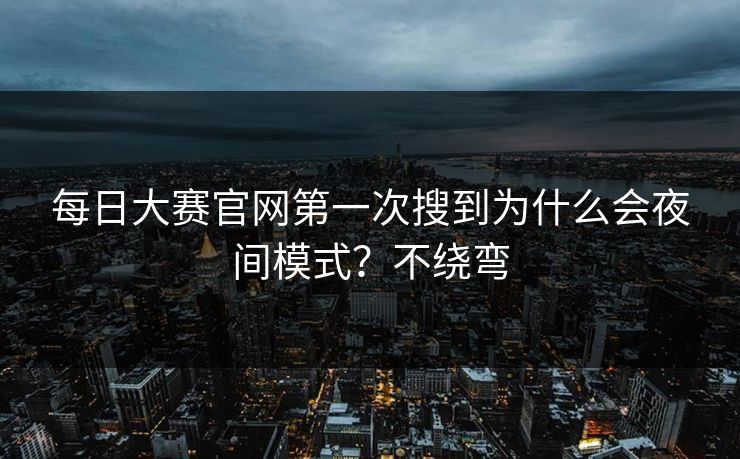 每日大赛官网第一次搜到为什么会夜间模式?不绕弯 每日大赛官网第一次搜到为什么会夜间模式?不绕弯