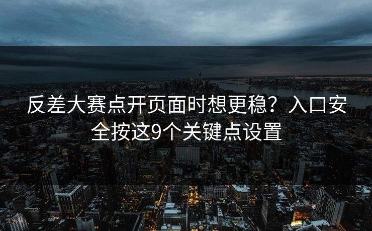 反差大赛点开页面时想更稳?入口安全按这9个关键点设置 反差大赛点开页面时想更稳?入口安全按这9个关键点设置