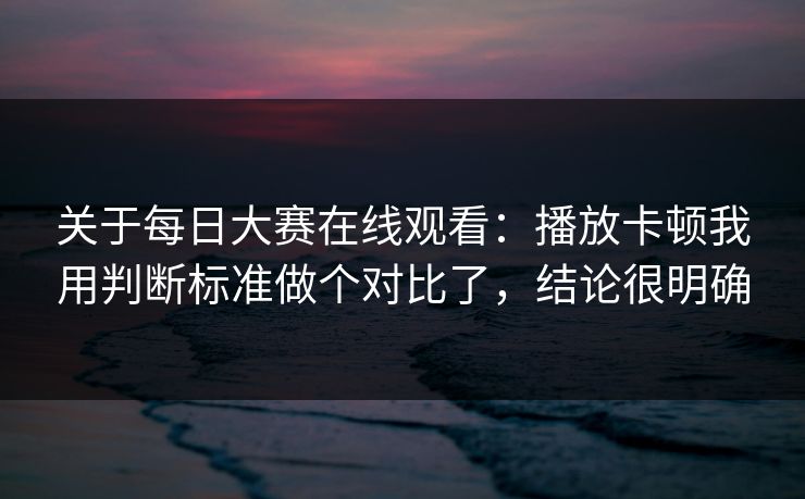 关于每日大赛在线观看:播放卡顿我用判断标准做个对比了,结论很明确 关于每日大赛在线观看:播放卡顿我用判断标准做个对比了,结论很明确