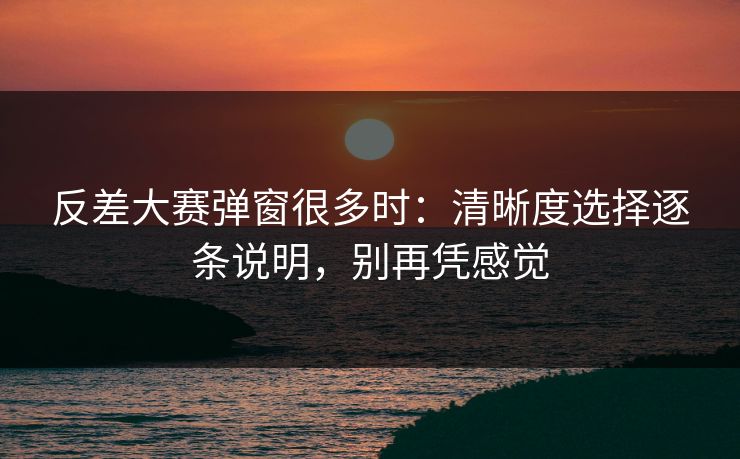 反差大赛弹窗很多时：清晰度选择逐条说明，别再凭感觉