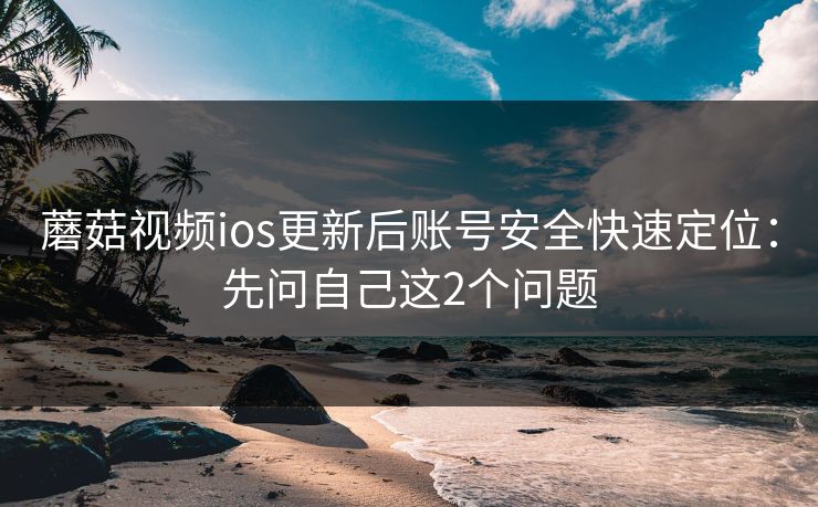 蘑菇视频ios更新后账号安全快速定位：先问自己这2个问题