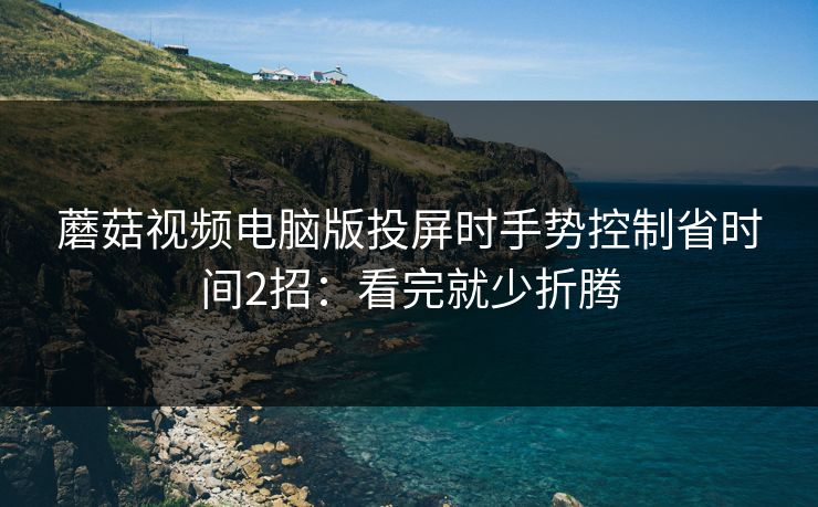 蘑菇视频电脑版投屏时手势控制省时间2招：看完就少折腾