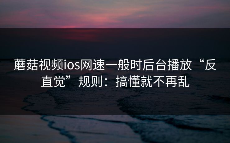 蘑菇视频ios网速一般时后台播放“反直觉”规则：搞懂就不再乱