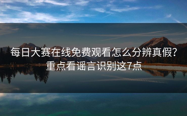 每日大赛在线免费观看怎么分辨真假？重点看谣言识别这7点