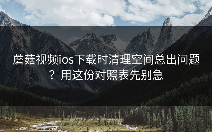 蘑菇视频ios下载时清理空间总出问题？用这份对照表先别急